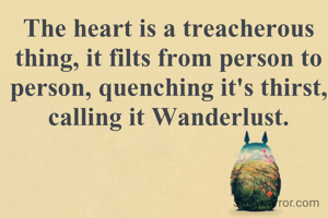 The heart is a treacherous thing, it filts from person to person, quenching it's thirst, calling it Wanderlust.