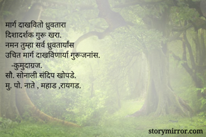 मार्ग दाखवितो ध्रुवतारा
दिशादर्शक गुरू खरा.
नमन तुम्हा सर्व ध्रुवतार्यांस
उचित मार्ग दाखविणार्या गुरूजनांस.
   -कुमुदाग्रज.
सौ. सोनाली संदिप खोपडे.
मु. पो. नाते , महाड ,रायगड.
