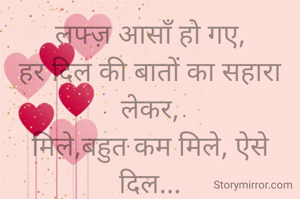 लफ्ज़ आसाँ हो गए,
हर दिल की बातों का सहारा लेकर,
मिले,बहुत कम मिले, ऐसे दिल...
बिन अल्फाजों के
हर लफ्ज़ समझ पाते !!