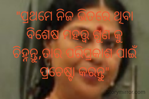 "ପ୍ରଥମେ ନିଜ ଭିତରେ ଥିବା ବିଶେଷ ମହତ୍ତ୍ଵ ଗୁଣ କୁ ଚିହ୍ନନ୍ତୁ,ତାର ପରିପ୍ରକାଶ ପାଇଁ ପ୍ରଚେଷ୍ଟା କରନ୍ତୁ"