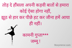 तोड़ दे हौंसला अपनी कड़वी बातों से हमारा कोई ऐसा होगा नहीं,
झूठ से हार कर पीछे हट कर जीना हमें आया ही नहीं।

कामनी गुप्ता***
जम्मू !
#seedhibaat