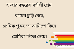 হাজার বছরের স্বর্ণালী প্রেম

 কাচের চুড়ি যেচে,

 প্রেমিক পুরুষ তা আনিতো কিনে

 প্রেমিকা নিতো নেচে।