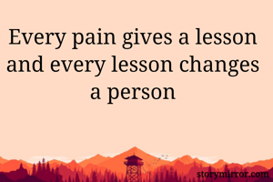 Every pain gives a lesson and every lesson changes a person