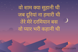 वो शाम क्या सुहानी थी
जब दूरियां ना हमारी थी
तेरे मेरे दरमियान बस
वो प्यार भरी कहानी थी
