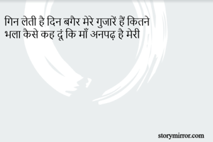 गिन लेती है दिन बगैर मेरे गुजारें हैं कितने
भला कैसे कह दूं कि माँ अनपढ़ है मेरी