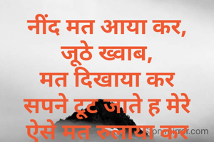 नींद मत आया कर,
जूठे ख्वाब,
मत दिखाया कर
सपने टूट जाते ह मेरे
ऐसे मत रुलाया कर
