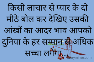 किसी लाचार से प्यार के दो मीठे बोल कर देखिए उसकी आंखों का आदर भाव आपको दुनिया के हर सम्मान से अधिक सच्चा लगेगा... 