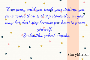 "Keep going until you reach your destiny, you come across thorns, sharp stones,etc., on your way; but don't stop because you have to prove yourself."
    Sushmitha yakesh rapaka. 