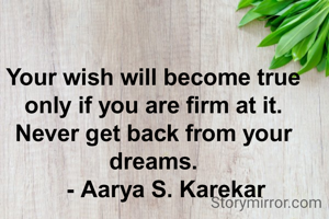 Your wish will become true only if you are firm at it.
Never get back from your dreams.
     - Aarya S. Karekar 