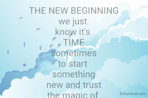 THE NEW BEGINNING
we just 
know it's 
TIME
sometimes
to start 
something
 new and trust 
the magic of 
the new beginnings..
