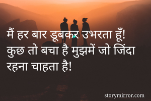 मैं हर बार डूबकर उभरता हूँ!
कुछ तो बचा है मुझमें जो जिंदा रहना चाहता है!