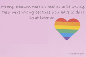 Wrong decison weren't meant to be wrong. They were wrong because you have to do it right later on. 