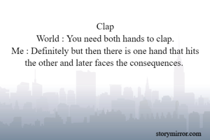 Clap
World : You need both hands to clap.
Me : Definitely but then there is one hand that hits the other and later faces the consequences. 