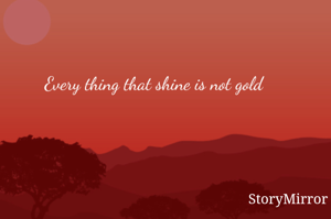 Every thing that shine is not gold
