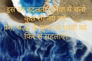 इस रंग बदलती दुनिया में चलो कुछ रंग नए भरें,
प्रेम, श्रद्धा के सुमन से धरती को 
फिर से सहलाएं।