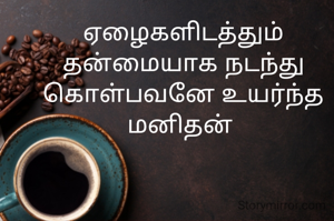 ஏழைகளிடத்தும் தன்மையாக நடந்து கொள்பவனே உயர்ந்த மனிதன் 