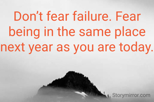 Don’t fear failure. Fear being in the same place next year as you are today.