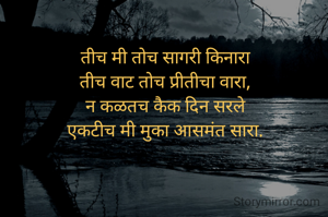 तीच मी तोच सागरी किनारा
तीच वाट तोच प्रीतीचा वारा,
न कळतच कैक दिन सरले
एकटीच मी मुका आसमंत सारा.
