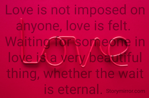 Love
Love is not imposed on anyone, love is felt. 
Waiting for someone in love is a very beautiful thing, whether the wait is eternal. 