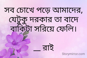 সব চোখে পড়ে আমাদের, যেটুকু দরকার তা বাদে বাকিটা সরিয়ে ফেলি।

__ রাই