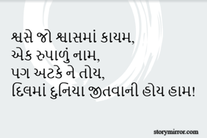 શ્વસે જો શ્વાસમાં કાયમ, 
એક રુપાળું નામ,
પગ અટકે ને તોય,
દિલમાં દુનિયા જીતવાની હોય હામ!