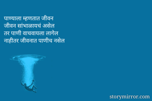 पाण्याला म्हणतात जीवन
जीवन सांभाळायचं असेल
तर पाणी वाचवायला लागेल
नाहीतर जीवनात पाणीच नसेल