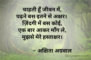 चाहती हूंँ जीवन में,
पढ़ने बस इतने से अक्षर। 
ज़िंदगी में बस कोई,
एक बार आकर मांँग ले,
मुझसे मेरे हस्ताक्षर।

                - अक्षिता अग्रवाल