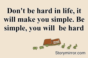 Don't be hard in life, it will make you simple. Be simple, you will  be hard