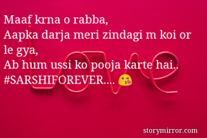 Maaf krna o rabba,
Aapka darja meri zindagi m koi or le gya, 
Ab hum ussi ko pooja karte hai..
#SARSHIFOREVER.... 😘 