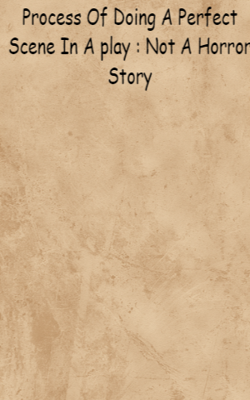 Process Of Doing A Perfect Scene In A play : Not A Horror Story