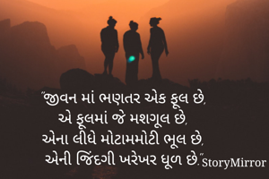 "જીવન માં ભણતર એક ફૂલ છે,
એ ફૂલમાં જે મશગૂલ છે,
એના લીધે મોટામમોટી ભૂલ છે,
એની જિંદગી ખરેખર ધૂળ છે."