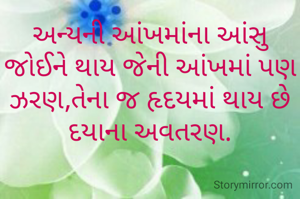 અન્યની આંખમાંના આંસુ જોઈને થાય જેની આંખમાં પણ ઝરણ,તેના જ હૃદયમાં થાય છે દયાના અવતરણ.
