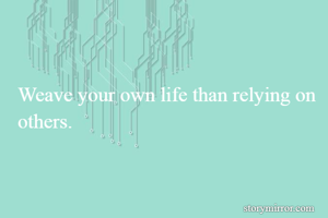 Weave your own life than relying on others.