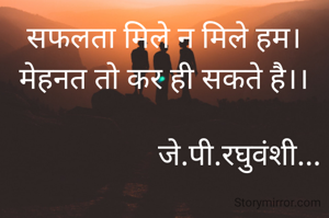 सफलता मिले न मिले हम।
मेहनत तो कर ही सकते है।।

                    जे.पी.रघुवंशी...