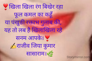 ❣खिला खिला रंग बिखेर रहा 
 फूल कमल का कहूँ
या पंखुङी रक्ताभ गुलाब की,
यह तो लब है खिलाखिला रहे
सनम आपके।❣
✍राजीव जिया कुमार 
         सासाराम।🌿

