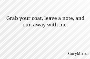 Grab your coat, leave a note, and run away with me.
 