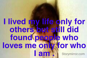 I lived my life only for others but still did found people who loves me only for who I am .
