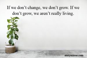 If we don’t change, we don’t grow. If we don’t grow, we aren’t really living.