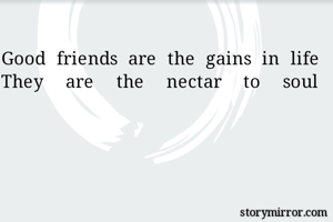 Good friends are the gains in life
They are the nectar to soul
