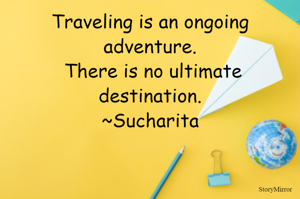 Traveling is an ongoing adventure.
 There is no ultimate destination.
~Sucharita