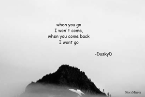 when you go
I won't come,
when you come back
I wont go