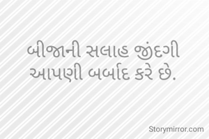 બીજાની સલાહ જીંદગી આપણી બર્બાદ કરે છે.
 