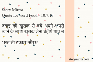 Story Mirror
Quote for word Food - 10.7.19

दवाइ  की  खुराक  से  बचे  अपने आपसे
खाने के समय खुराक लेना चहीये माप से

भरत डी ठक्कर 'सौरभ'