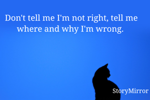 Don't tell me I'm not right, tell me where and why I'm wrong. 