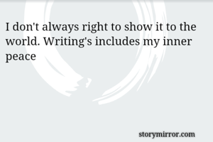 I don't always right to show it to the world. Writing's includes my inner peace
