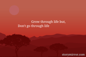                          Grow through life but,
         Don't go through life