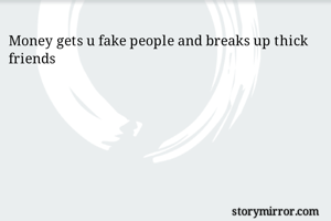 Money gets u fake people and breaks up thick friends
