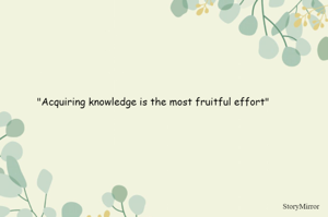 "Acquiring knowledge is the most fruitful effort"