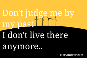 Don't judge me by my past 
I don't live there anymore.. 
