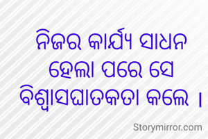 ନିଜର କାର୍ଯ୍ୟ ସାଧନ ହେଲା ପରେ ସେ
ବିଶ୍ୱାସଘାତକତା କଲେ ।